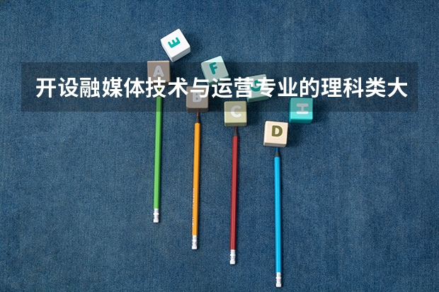 开设融媒体技术与运营专业的理科类大学名单汇总