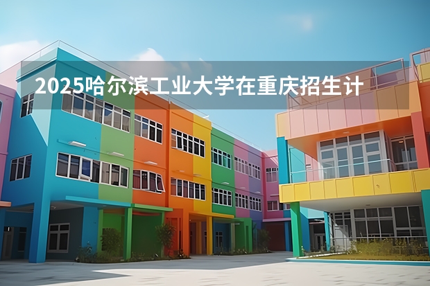 2025哈尔滨工业大学在重庆招生计划预测