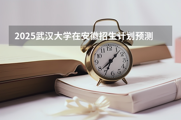 2025武汉大学在安徽招生计划预测