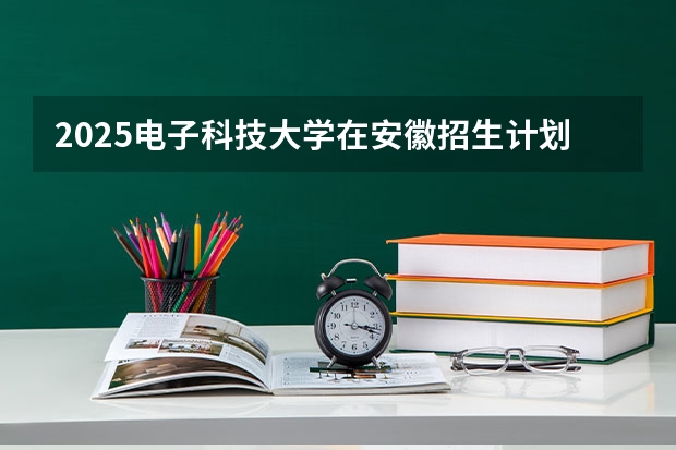 2025电子科技大学在安徽招生计划预测