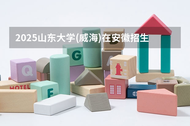 2025山东大学(威海)在安徽招生计划预测
