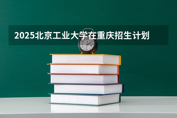 2025北京工业大学在重庆招生计划预测