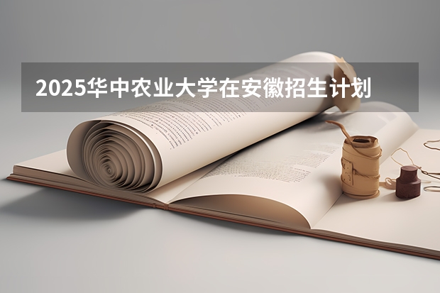 2025华中农业大学在安徽招生计划预测