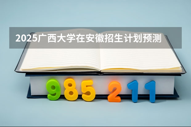 2025广西大学在安徽招生计划预测