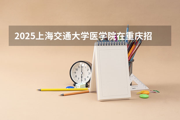 2025上海交通大学医学院在重庆招生计划预测
