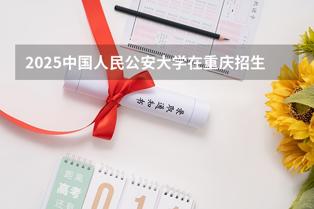 2025中国人民公安大学在重庆招生计划预测