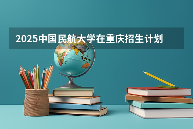 2025中国民航大学在重庆招生计划预测