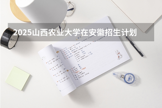 2025山西农业大学在安徽招生计划预测