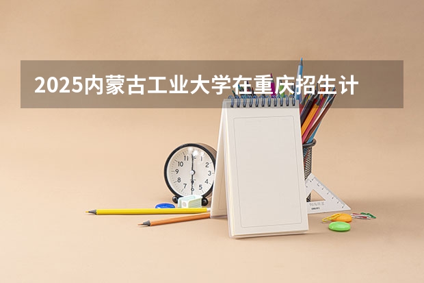 2025内蒙古工业大学在重庆招生计划预测