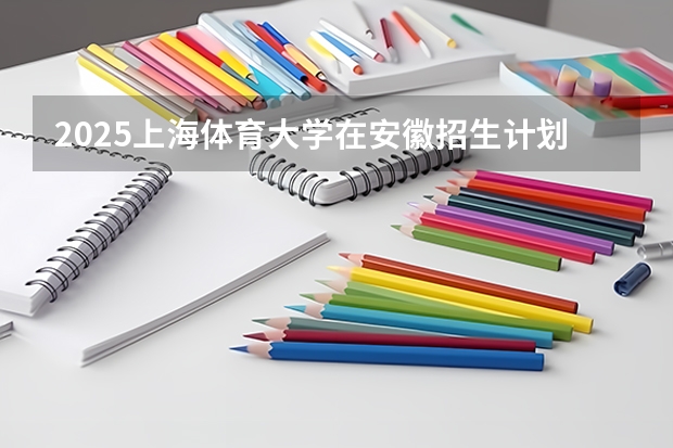 2025上海体育大学在安徽招生计划预测