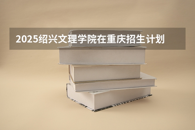 2025绍兴文理学院在重庆招生计划预测