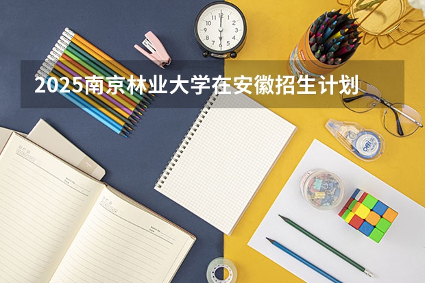 2025南京林业大学在安徽招生计划预测