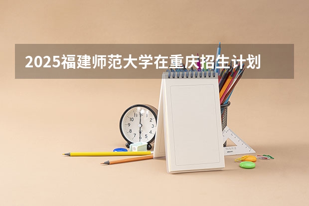 2025福建师范大学在重庆招生计划预测