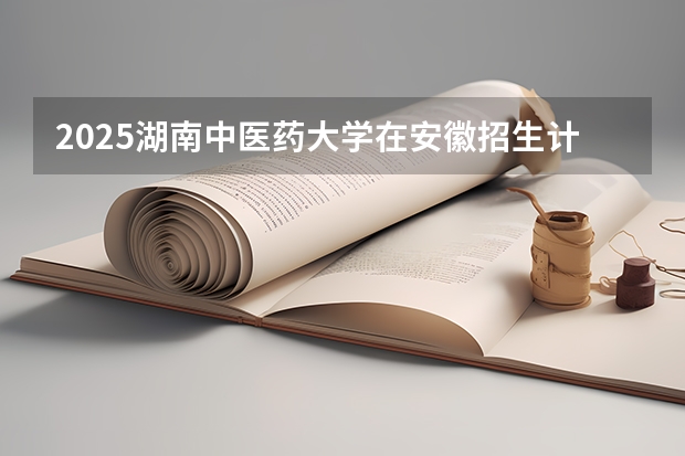 2025湖南中医药大学在安徽招生计划预测