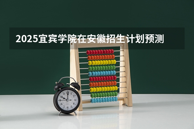 2025宜宾学院在安徽招生计划预测