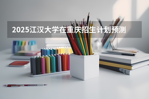2025江汉大学在重庆招生计划预测