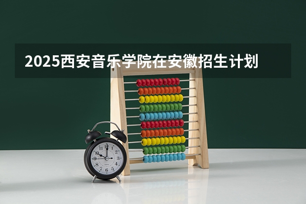 2025西安音乐学院在安徽招生计划预测