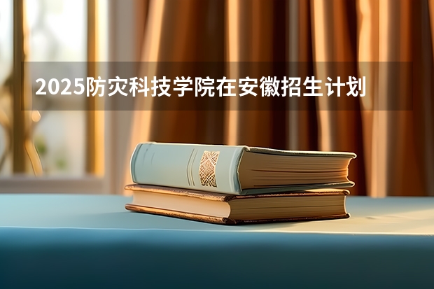 2025防灾科技学院在安徽招生计划预测