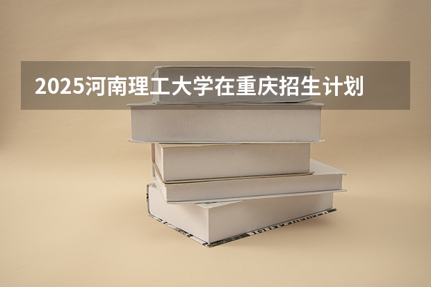 2025河南理工大学在重庆招生计划预测
