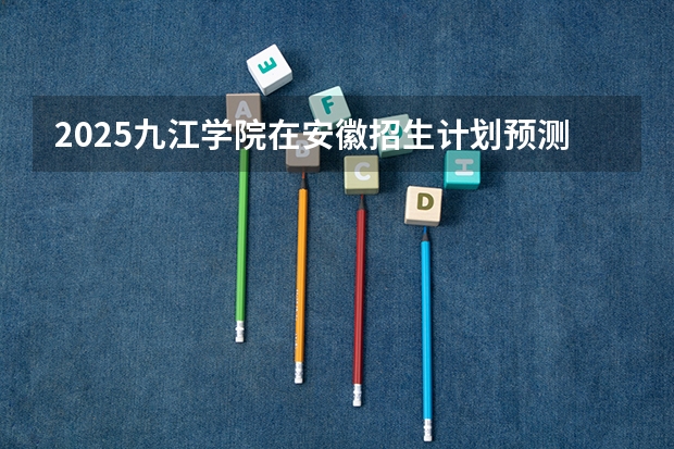 2025九江学院在安徽招生计划预测
