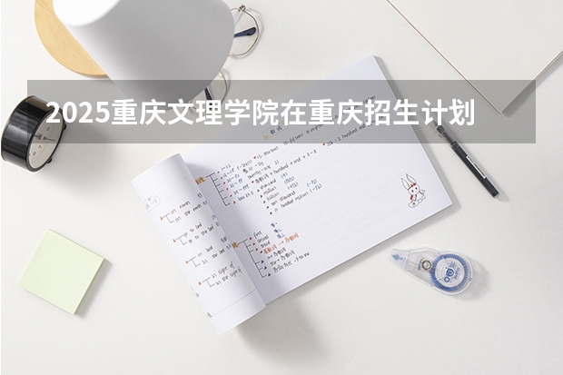2025重庆文理学院在重庆招生计划预测