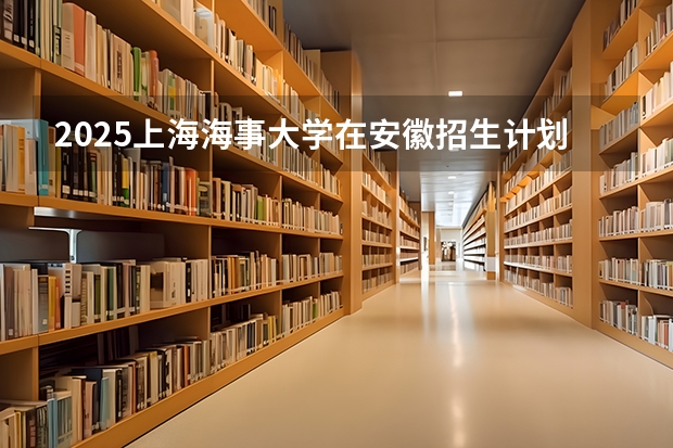 2025上海海事大学在安徽招生计划预测