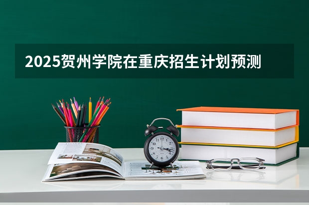 2025贺州学院在重庆招生计划预测