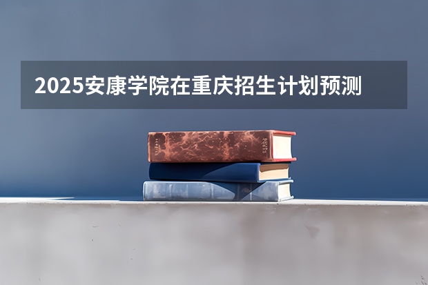 2025安康学院在重庆招生计划预测