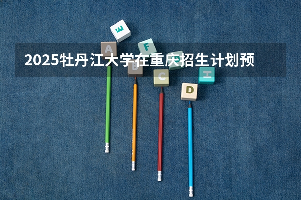 2025牡丹江大学在重庆招生计划预测