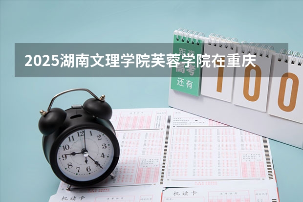 2025湖南文理学院芙蓉学院在重庆招生计划预测