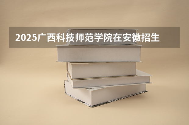 2025广西科技师范学院在安徽招生计划预测