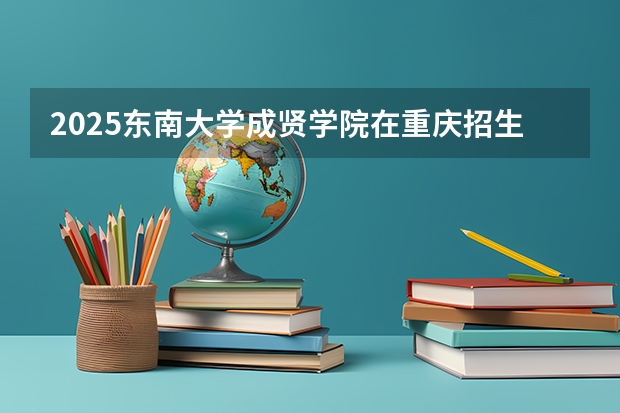 2025东南大学成贤学院在重庆招生计划预测