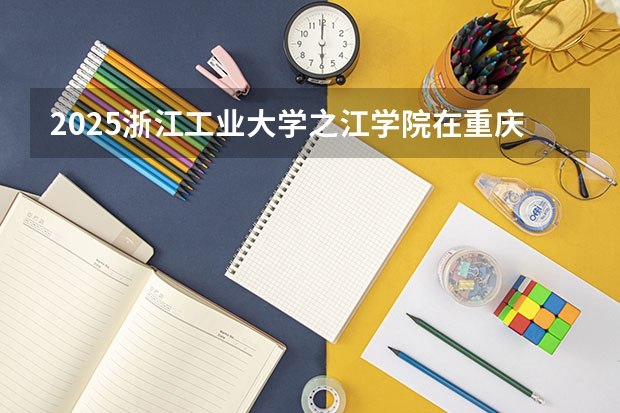 2025浙江工业大学之江学院在重庆招生计划预测