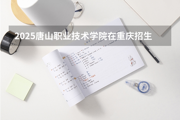 2025唐山职业技术学院在重庆招生计划预测