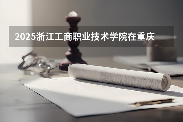 2025浙江工商职业技术学院在重庆招生计划预测