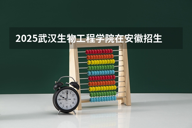 2025武汉生物工程学院在安徽招生计划预测