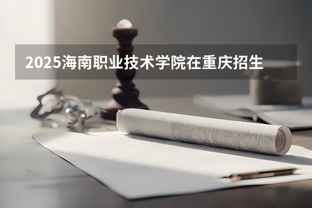 2025海南职业技术学院在重庆招生计划预测