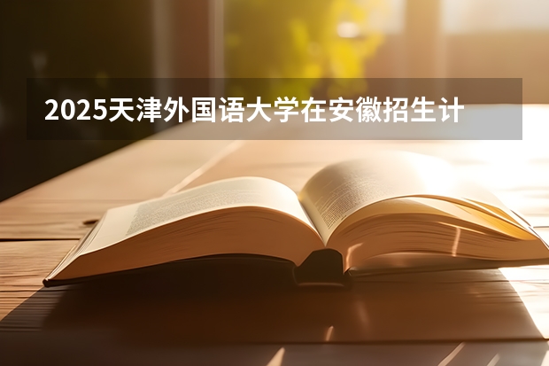 2025天津外国语大学在安徽招生计划预测