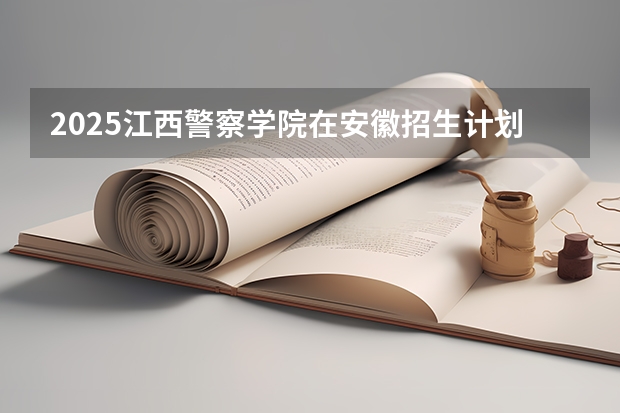 2025江西警察学院在安徽招生计划预测