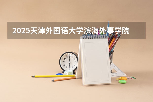 2025天津外国语大学滨海外事学院在安徽招生计划预测