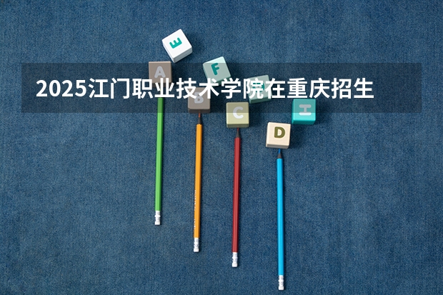 2025江门职业技术学院在重庆招生计划预测