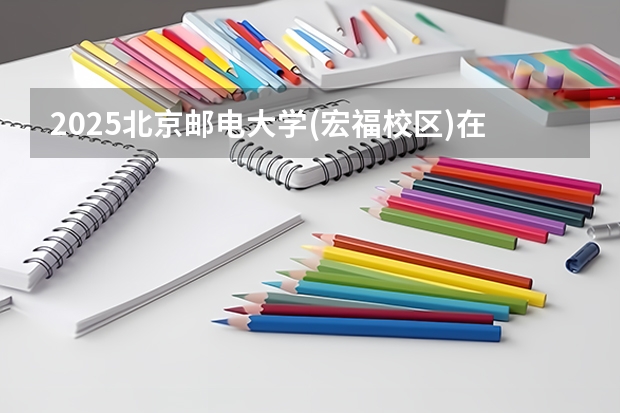 2025北京邮电大学(宏福校区)在安徽招生计划预测