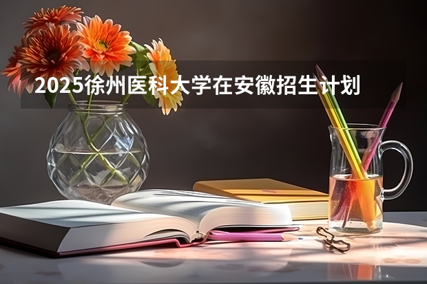 2025徐州医科大学在安徽招生计划预测