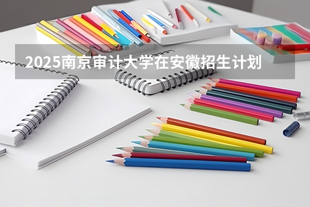 2025南京审计大学在安徽招生计划预测