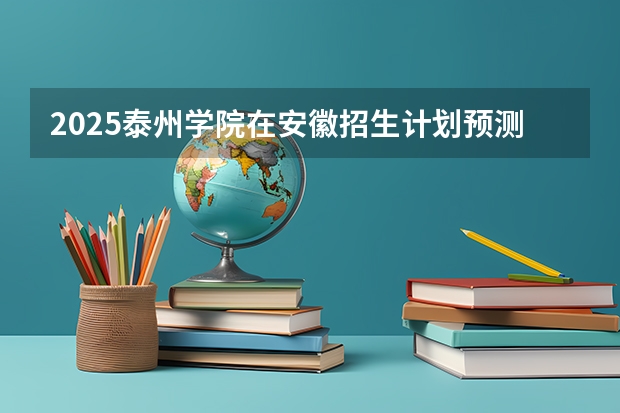 2025泰州学院在安徽招生计划预测