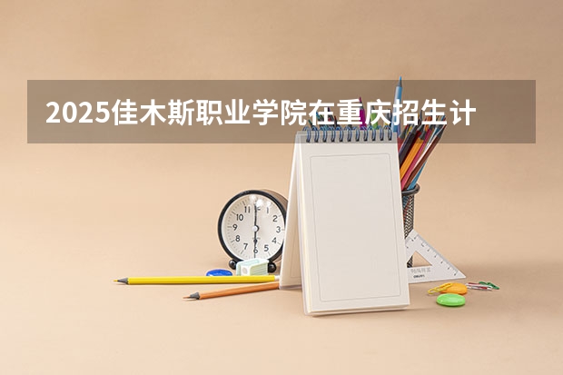 2025佳木斯职业学院在重庆招生计划预测