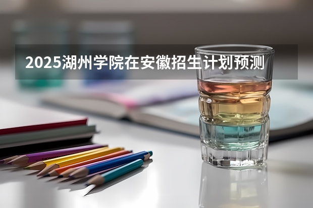 2025湖州学院在安徽招生计划预测