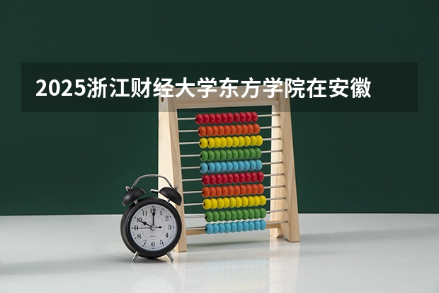 2025浙江财经大学东方学院在安徽招生计划预测
