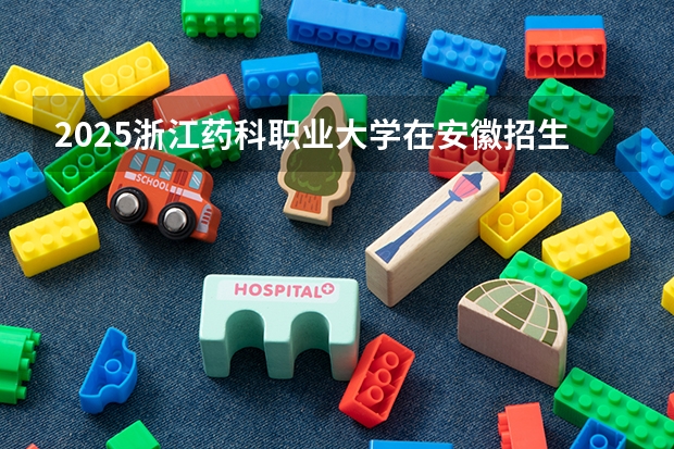 2025浙江药科职业大学在安徽招生计划预测