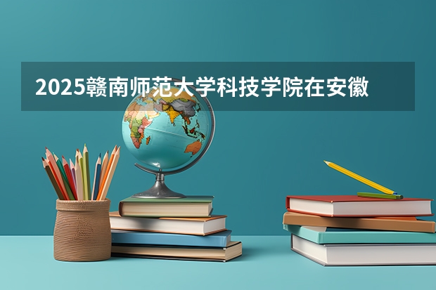 2025赣南师范大学科技学院在安徽招生计划预测